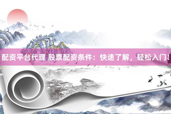 配资平台代理 股票配资条件：快速了解，轻松入门！
