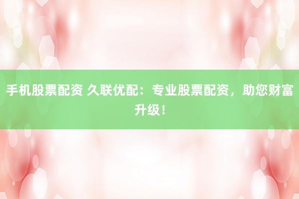 手机股票配资 久联优配：专业股票配资，助您财富升级！