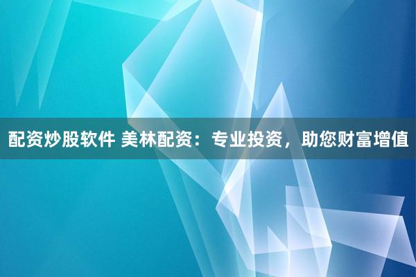 配资炒股软件 美林配资：专业投资，助您财富增值