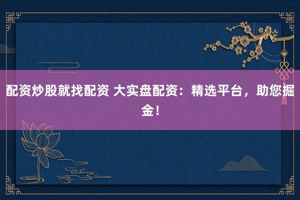 配资炒股就找配资 大实盘配资：精选平台，助您掘金！