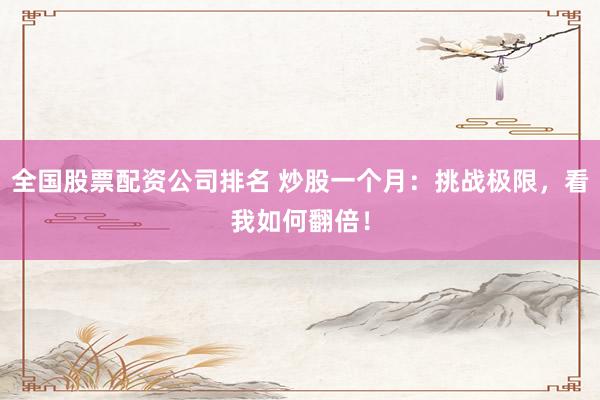 全国股票配资公司排名 炒股一个月：挑战极限，看我如何翻倍！