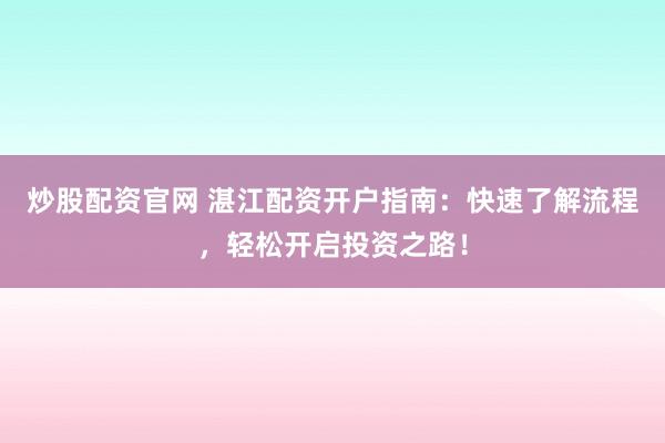 炒股配资官网 湛江配资开户指南：快速了解流程，轻松开启投资之路！