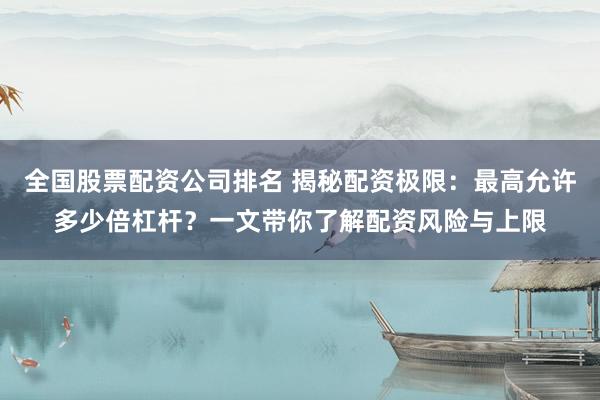 全国股票配资公司排名 揭秘配资极限：最高允许多少倍杠杆？一文带你了解配资风险与上限