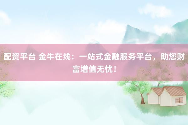配资平台 金牛在线：一站式金融服务平台，助您财富增值无忧！