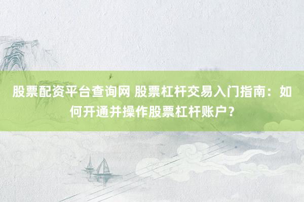 股票配资平台查询网 股票杠杆交易入门指南：如何开通并操作股票杠杆账户？