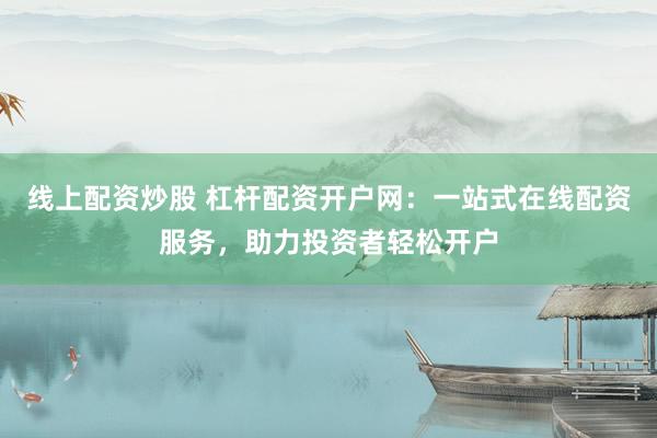 线上配资炒股 杠杆配资开户网：一站式在线配资服务，助力投资者轻松开户