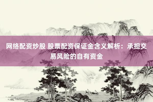 网络配资炒股 股票配资保证金含义解析：承担交易风险的自有资金