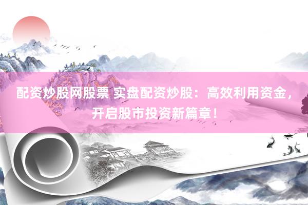 配资炒股网股票 实盘配资炒股：高效利用资金，开启股市投资新篇章！