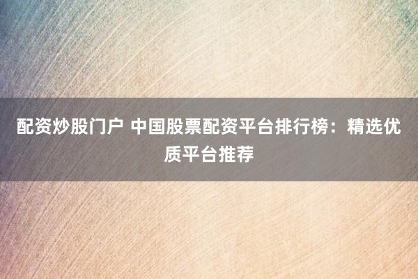 配资炒股门户 中国股票配资平台排行榜：精选优质平台推荐