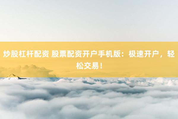 炒股杠杆配资 股票配资开户手机版：极速开户，轻松交易！