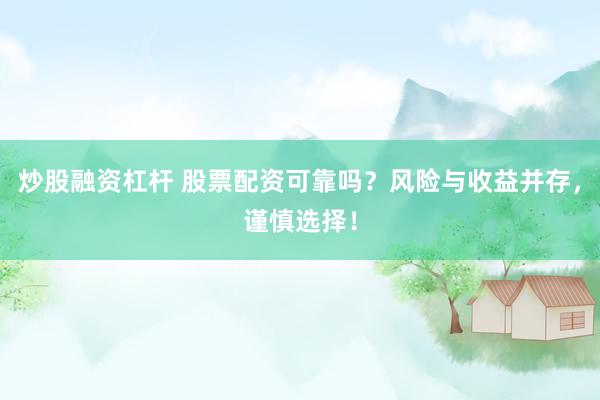 炒股融资杠杆 股票配资可靠吗？风险与收益并存，谨慎选择！