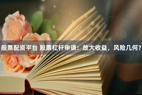 股票配资平台 股票杠杆申请：放大收益，风险几何？