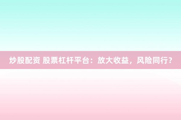 炒股配资 股票杠杆平台：放大收益，风险同行？