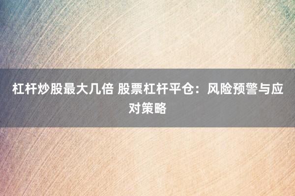 杠杆炒股最大几倍 股票杠杆平仓：风险预警与应对策略