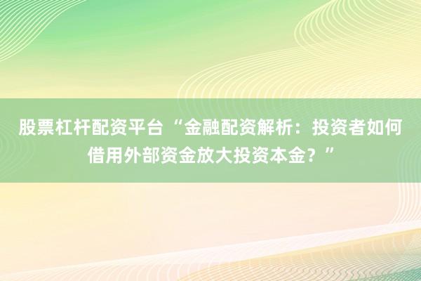 股票杠杆配资平台 “金融配资解析：投资者如何借用外部资金放大投资本金？”
