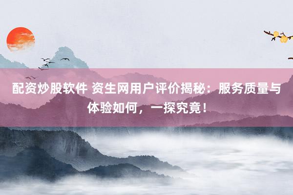 配资炒股软件 资生网用户评价揭秘：服务质量与体验如何，一探究竟！