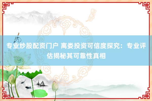 专业炒股配资门户 离娄投资可信度探究：专业评估揭秘其可靠性真相