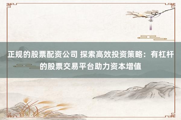正规的股票配资公司 探索高效投资策略：有杠杆的股票交易平台助力资本增值