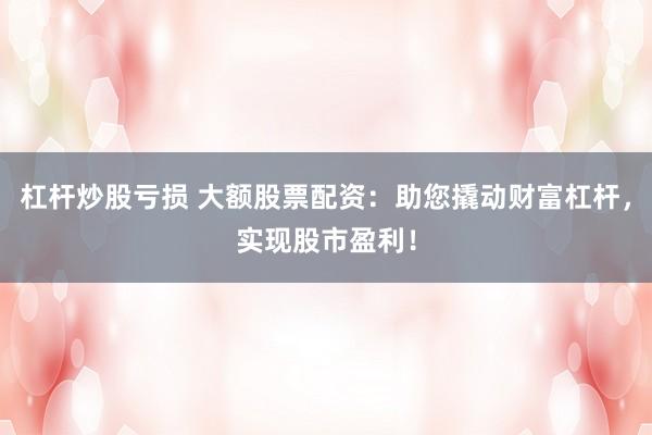 杠杆炒股亏损 大额股票配资：助您撬动财富杠杆，实现股市盈利！