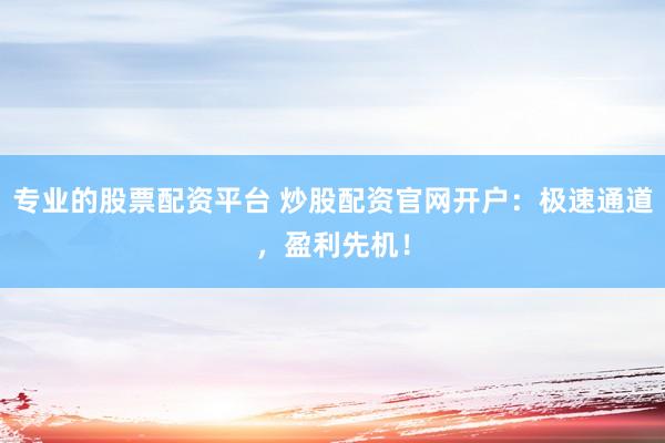 专业的股票配资平台 炒股配资官网开户：极速通道，盈利先机！