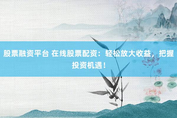 股票融资平台 在线股票配资：轻松放大收益，把握投资机遇！