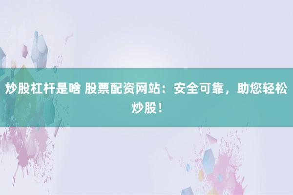 炒股杠杆是啥 股票配资网站：安全可靠，助您轻松炒股！