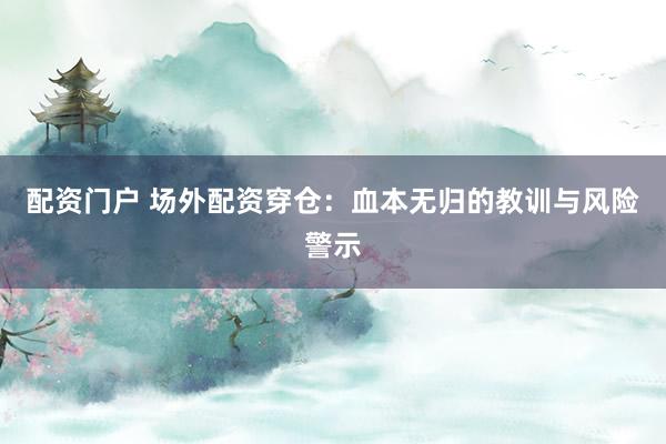 配资门户 场外配资穿仓：血本无归的教训与风险警示