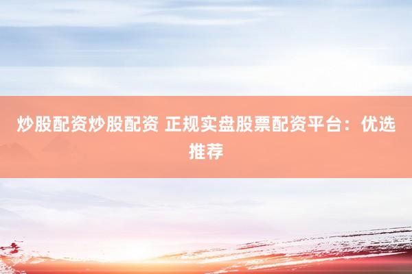 炒股配资炒股配资 正规实盘股票配资平台：优选推荐