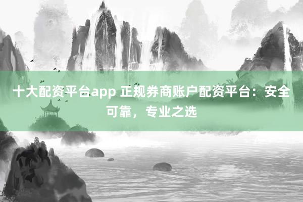 十大配资平台app 正规券商账户配资平台：安全可靠，专业之选