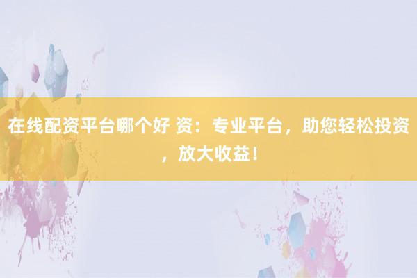 在线配资平台哪个好 资：专业平台，助您轻松投资，放大收益！