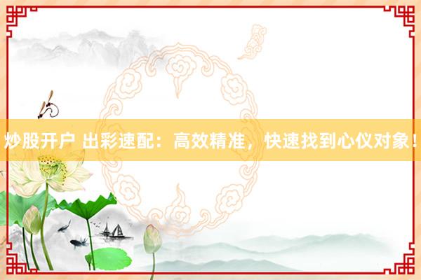 炒股开户 出彩速配：高效精准，快速找到心仪对象！