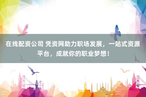 在线配资公司 凭资网助力职场发展，一站式资源平台，成就你的职业梦想！