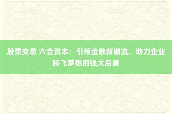 股票交易 六合资本：引领金融新潮流，助力企业腾飞梦想的强大后盾