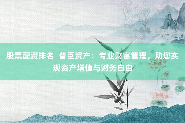 股票配资排名  普臣资产：专业财富管理，助您实现资产增值与财务自由