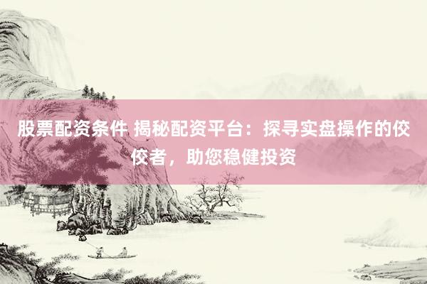股票配资条件 揭秘配资平台：探寻实盘操作的佼佼者，助您稳健投资