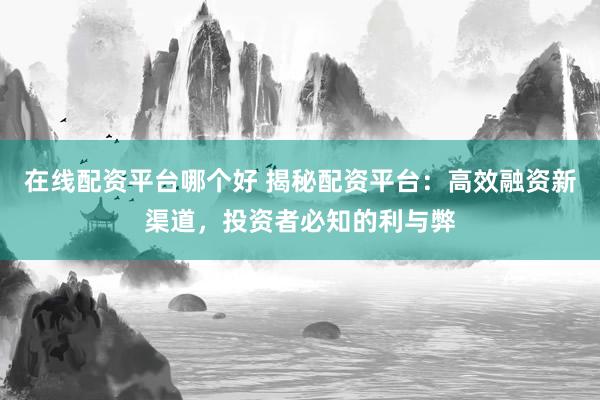 在线配资平台哪个好 揭秘配资平台：高效融资新渠道，投资者必知的利与弊