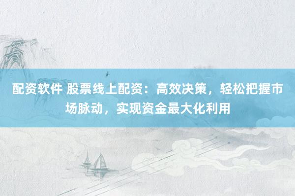 配资软件 股票线上配资：高效决策，轻松把握市场脉动，实现资金最大化利用