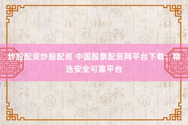 炒股配资炒股配资 中国股票配资网平台下载：精选安全可靠平台