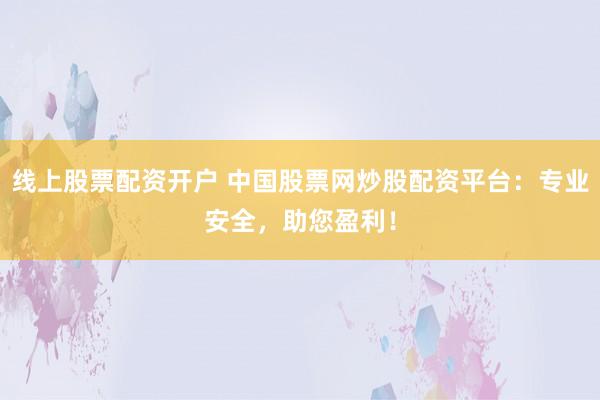 线上股票配资开户 中国股票网炒股配资平台：专业安全，助您盈利！