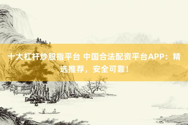 十大杠杆炒股指平台 中国合法配资平台APP：精选推荐，安全可靠！