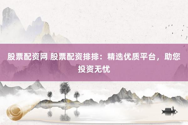股票配资网 股票配资排排：精选优质平台，助您投资无忧