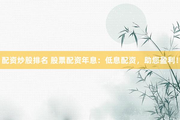 配资炒股排名 股票配资年息：低息配资，助您盈利！