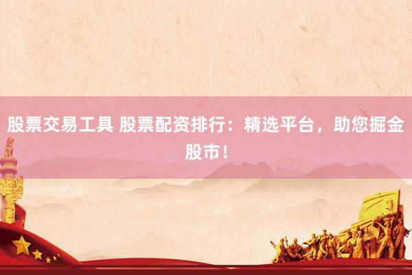 股票交易工具 股票配资排行：精选平台，助您掘金股市！