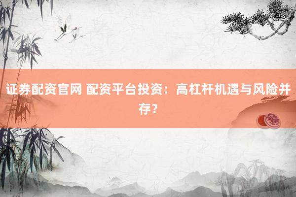 证券配资官网 配资平台投资：高杠杆机遇与风险并存？