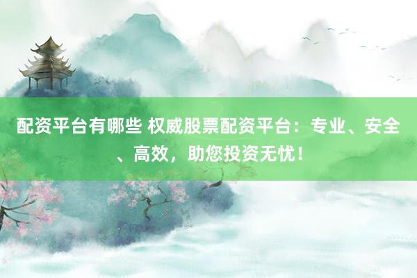 配资平台有哪些 权威股票配资平台：专业、安全、高效，助您投资无忧！