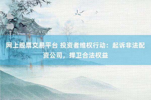 网上股票交易平台 投资者维权行动：起诉非法配资公司，捍卫合法权益