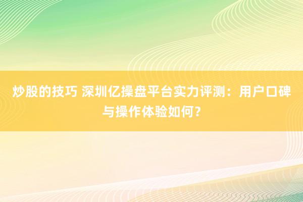 炒股的技巧 深圳亿操盘平台实力评测：用户口碑与操作体验如何？