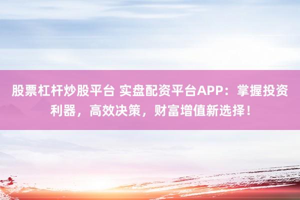 股票杠杆炒股平台 实盘配资平台APP：掌握投资利器，高效决策，财富增值新选择！