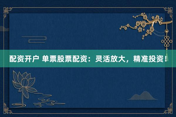 配资开户 单票股票配资：灵活放大，精准投资！