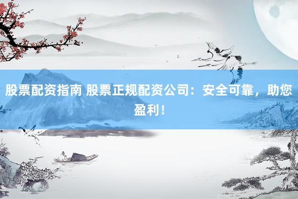 股票配资指南 股票正规配资公司：安全可靠，助您盈利！